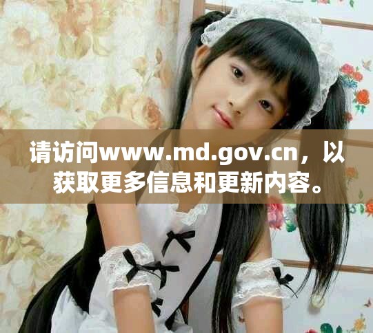 请访问www.md.gov.cn，以获取更多信息和更新内容。