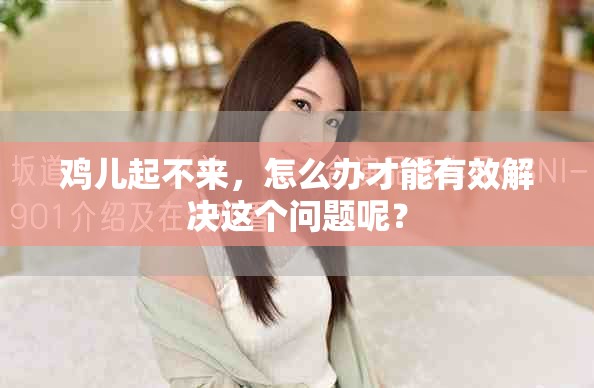 鸡儿起不来，怎么办才能有效解决这个问题呢？