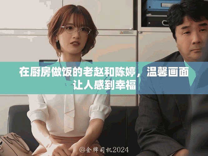 在厨房做饭的老赵和陈婷，温馨画面让人感到幸福