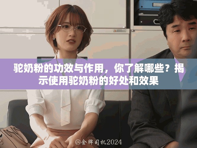 驼奶粉的功效与作用，你了解哪些？揭示使用驼奶粉的好处和效果