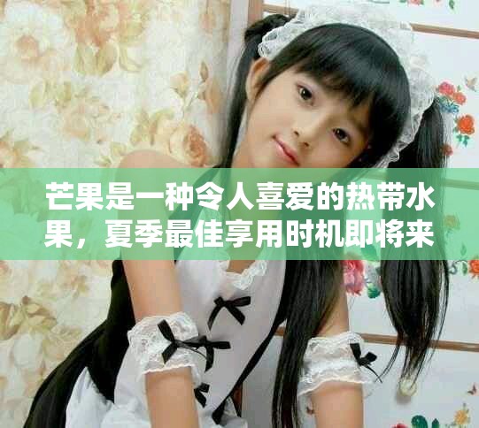 芒果是一种令人喜爱的热带水果，夏季最佳享用时机即将来临