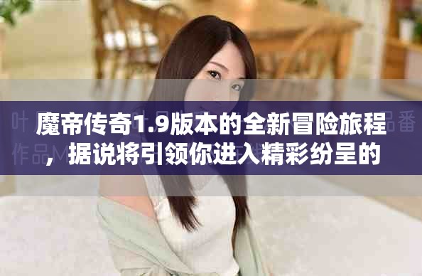 魔帝传奇1.9版本的全新冒险旅程，据说将引领你进入精彩纷呈的世界
