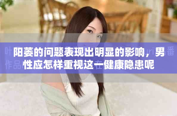 阳萎的问题表现出明显的影响，男性应怎样重视这一健康隐患呢