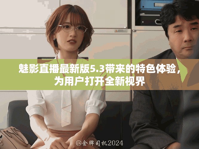 魅影直播最新版5.3带来的特色体验，为用户打开全新视界