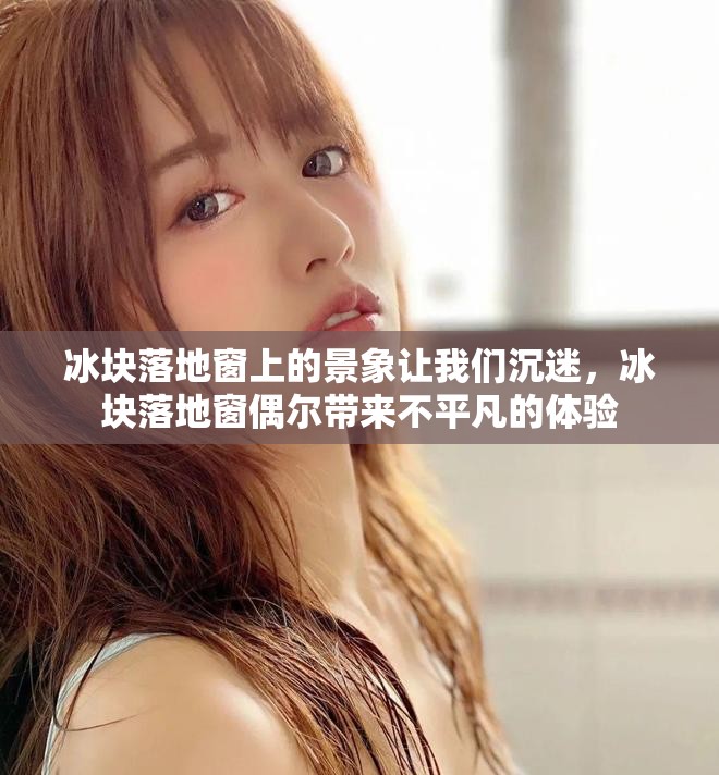 冰块落地窗上的景象让我们沉迷，冰块落地窗偶尔带来不平凡的体验