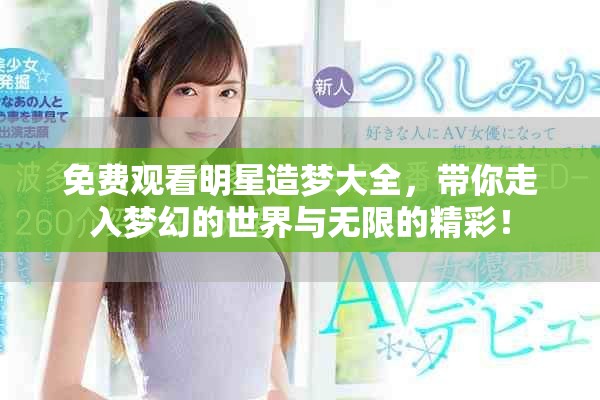 免费观看明星造梦大全，带你走入梦幻的世界与无限的精彩！