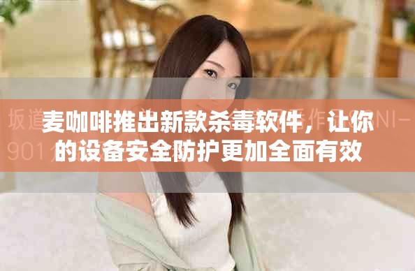 麦咖啡推出新款杀毒软件，让你的设备安全防护更加全面有效