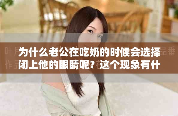 为什么老公在吃奶的时候会选择闭上他的眼睛呢？这个现象有什么特别的意义吗？