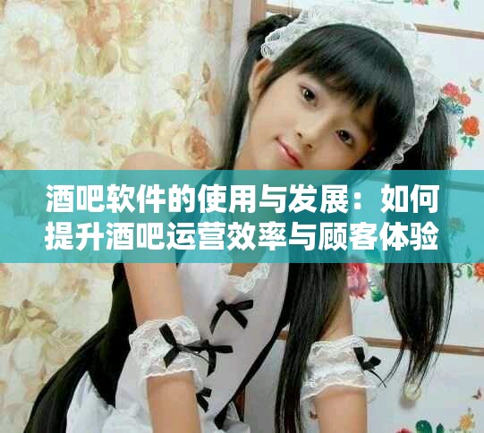 酒吧软件的使用与发展：如何提升酒吧运营效率与顾客体验