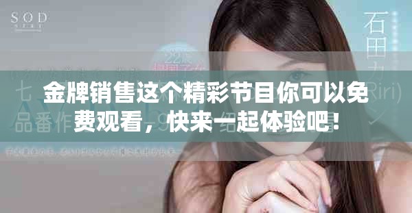 金牌销售这个精彩节目你可以免费观看，快来一起体验吧！
