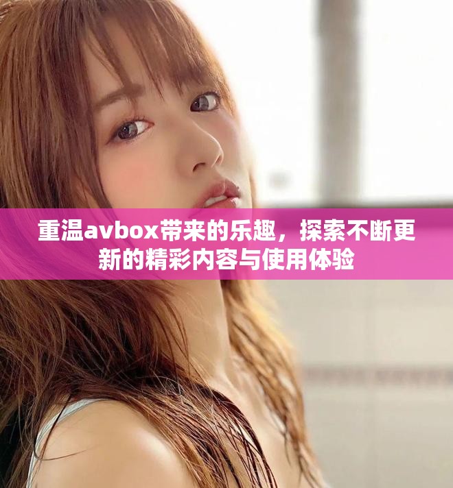 重温avbox带来的乐趣，探索不断更新的精彩内容与使用体验