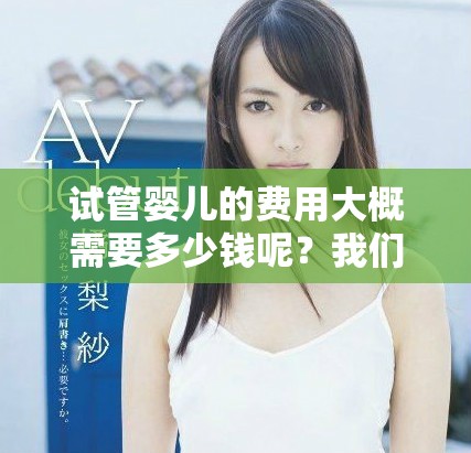试管婴儿的费用大概需要多少钱呢？我们来详细了解一下相关信息。