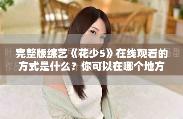 完整版综艺《花少5》在线观看的方式是什么？你可以在哪个地方找到呢？