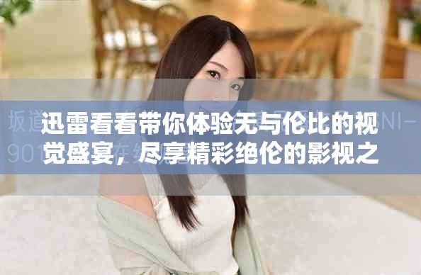 迅雷看看带你体验无与伦比的视觉盛宴，尽享精彩绝伦的影视之旅