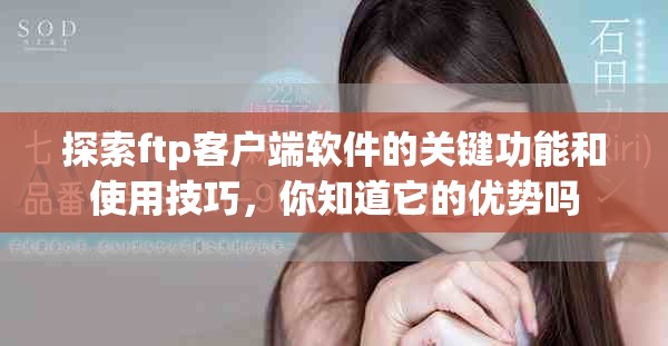 探索ftp客户端软件的关键功能和使用技巧，你知道它的优势吗