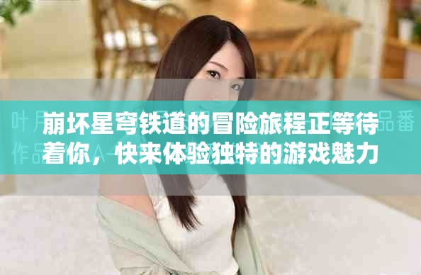 崩坏星穹铁道的冒险旅程正等待着你，快来体验独特的游戏魅力吧！