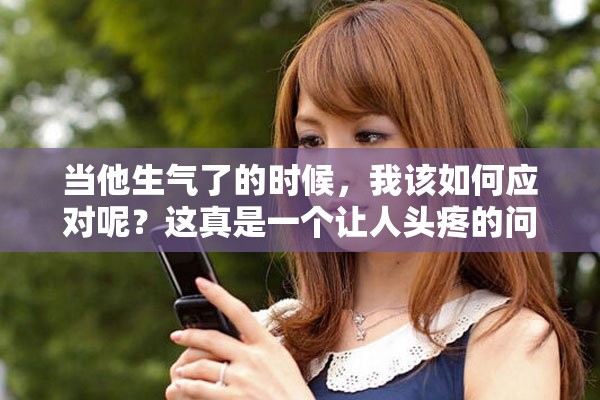 当他生气了的时候，我该如何应对呢？这真是一个让人头疼的问题！