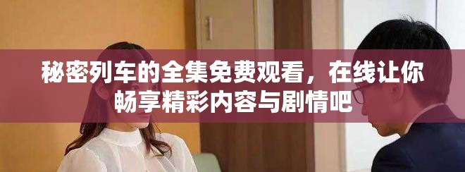 秘密列车的全集免费观看，在线让你畅享精彩内容与剧情吧