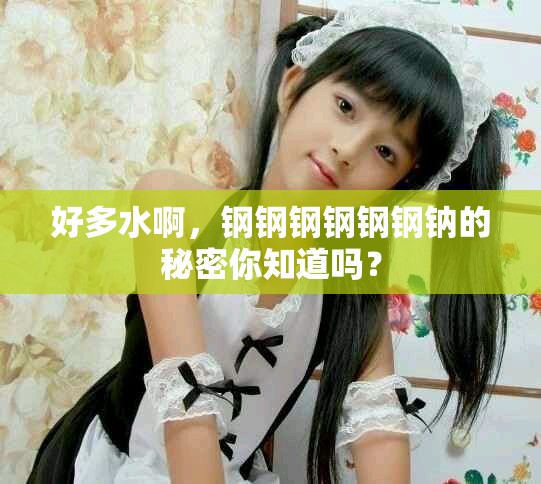 好多水啊，钢钢钢钢钢钢钠的秘密你知道吗？