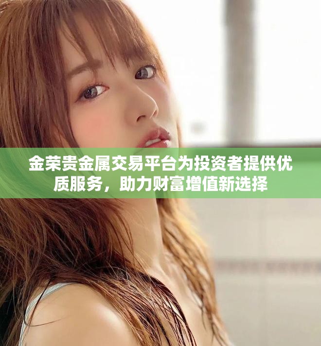 金荣贵金属交易平台为投资者提供优质服务，助力财富增值新选择