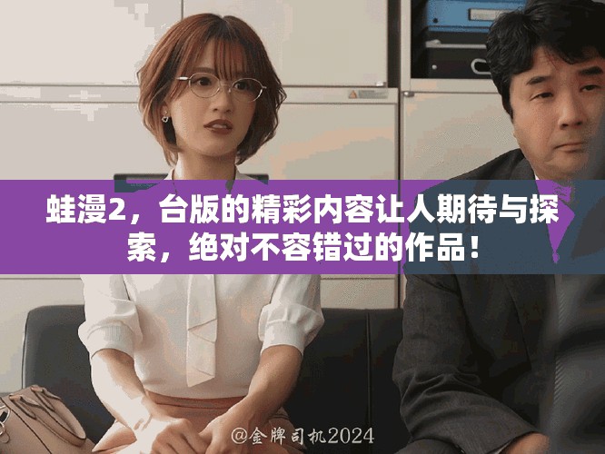 蛙漫2，台版的精彩内容让人期待与探索，绝对不容错过的作品！
