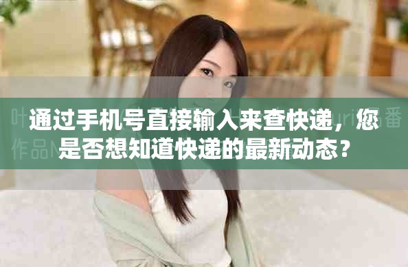 通过手机号直接输入来查快递，您是否想知道快递的最新动态？
