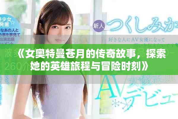 《女奥特曼苍月的传奇故事，探索她的英雄旅程与冒险时刻》