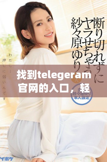 找到telegeram官网的入口，轻松访问你的社交平台体验。
