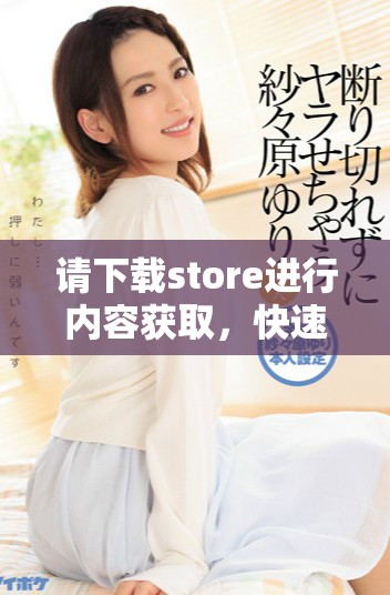 请下载store进行内容获取，快速便捷的使用体验等你来享受