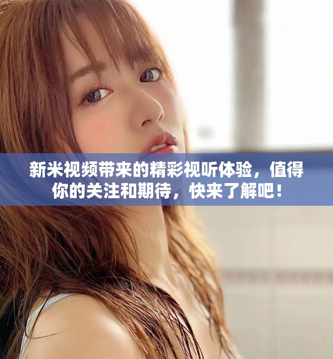新米视频带来的精彩视听体验，值得你的关注和期待，快来了解吧！