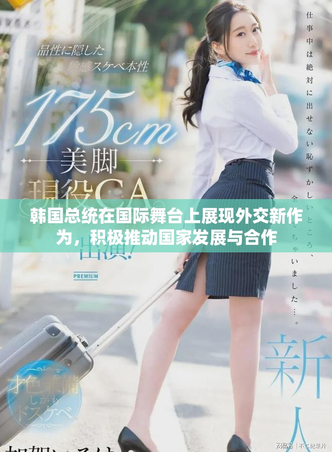 韩国总统在国际舞台上展现外交新作为，积极推动国家发展与合作