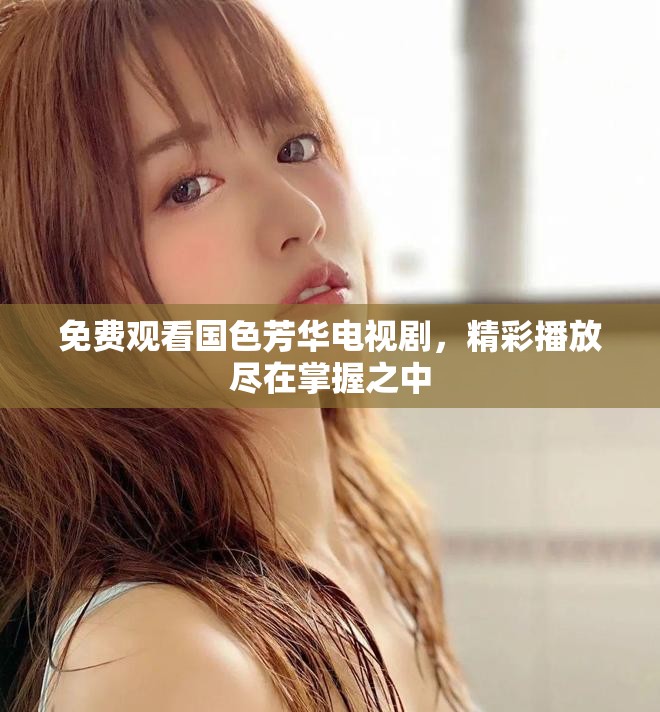 免费观看国色芳华电视剧，精彩播放尽在掌握之中