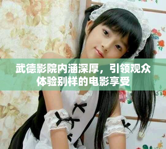 武德影院内涵深厚，引领观众体验别样的电影享受