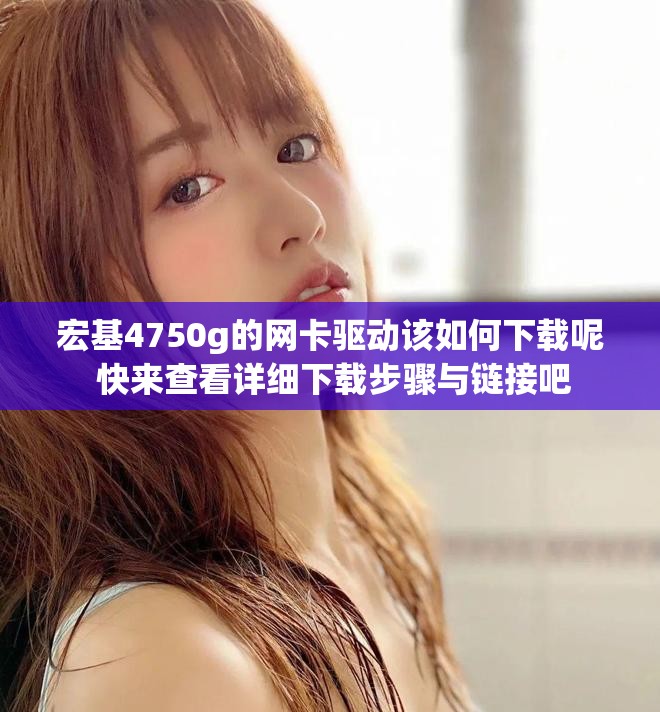 宏基4750g的网卡驱动该如何下载呢 快来查看详细下载步骤与链接吧