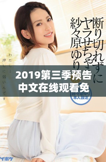 2019第三季预告中文在线观看免费高清，带你提前了解精彩内容