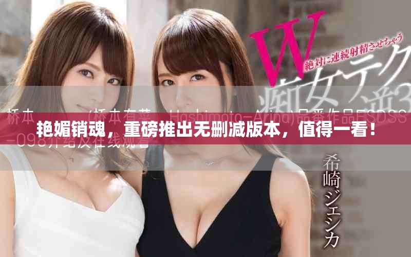 艳媚销魂，重磅推出无删减版本，值得一看！