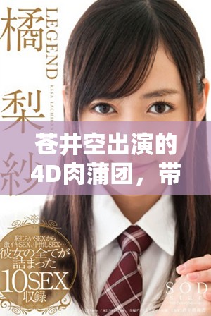苍井空出演的4D肉蒲团，带你领略三级无删减版的精彩内容