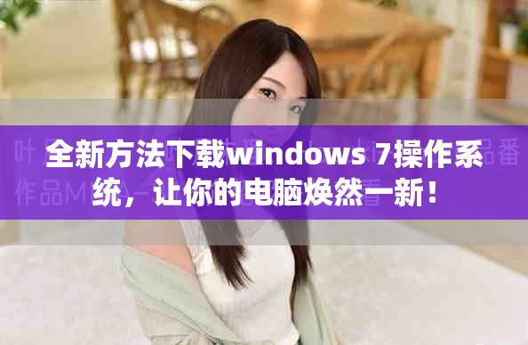 全新方法下载windows 7操作系统，让你的电脑焕然一新！
