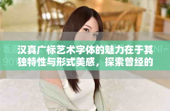 汉真广标艺术字体的魅力在于其独特性与形式美感，探索曾经的设计灵感。