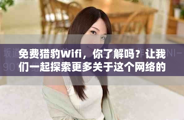 免费猎豹Wifi，你了解吗？让我们一起探索更多关于这个网络的秘密！