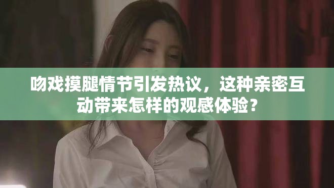 吻戏摸腿情节引发热议，这种亲密互动带来怎样的观感体验？