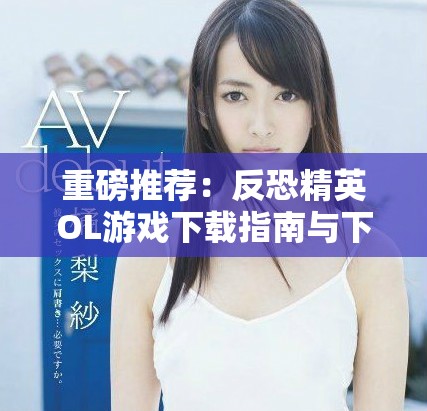 重磅推荐：反恐精英OL游戏下载指南与下载途径解析