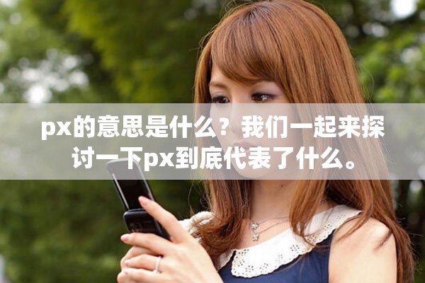 px的意思是什么？我们一起来探讨一下px到底代表了什么。