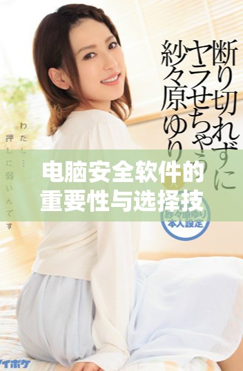 电脑安全软件的重要性与选择技巧你了解吗 保护你的设备安全从选择开始