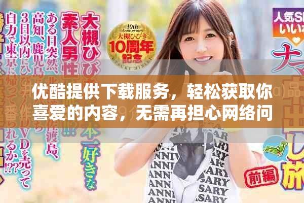优酷提供下载服务，轻松获取你喜爱的内容，无需再担心网络问题