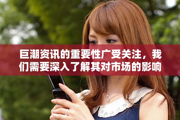 巨潮资讯的重要性广受关注，我们需要深入了解其对市场的影响