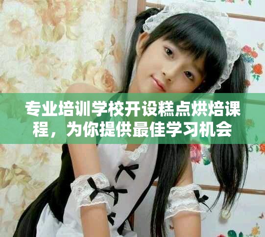 专业培训学校开设糕点烘焙课程，为你提供最佳学习机会