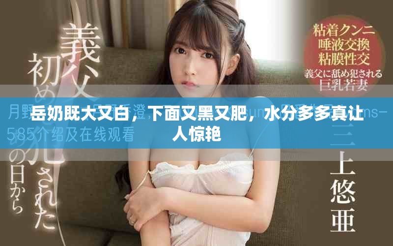 岳奶既大又白，下面又黑又肥，水分多多真让人惊艳