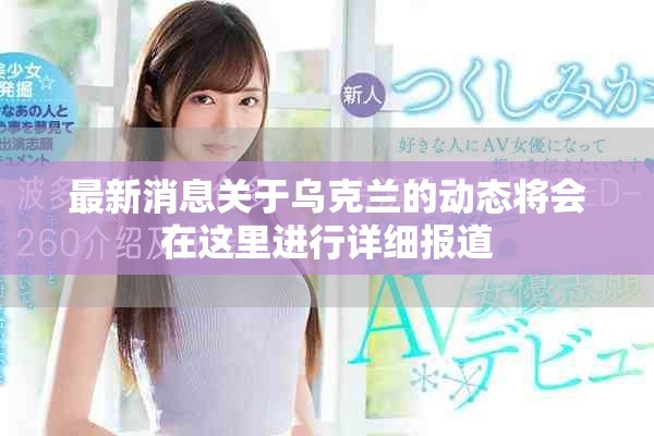 最新消息关于乌克兰的动态将会在这里进行详细报道