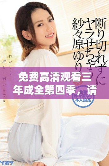 免费高清观看三年成全第四季，请大家一起享受精彩内容不容错过